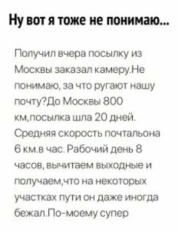 Ну вот я тоже не понимаю Получил вчера посылку из Москвы заказал камеруНе понимаю за что ругают нашу почтуЩо Москвы 800 кмлосыпка шла 20 дней Средняя скорость почтальона 6 кмв час Рабочий день 8 часов вычитаем выходные и получаемые на некоторых участках пути он даже иногда бежал По моему супер