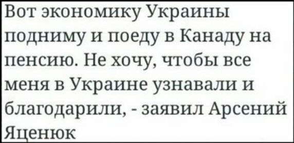 Вот экономику Украины подниму и поеду в Канаду на пенсию Не хочу чтобы все меня в Украине узнавали и благодарили заявил Арсений Яценюк