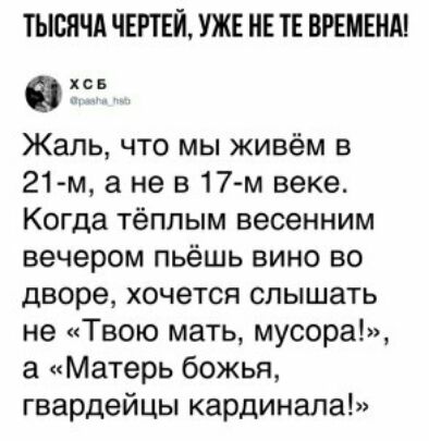 ТЫСЯЧА ЧЕРТЕЙ УЖЕ НЕ ТЕ ВРЕМЕНА хсв Жаль что мы живём в 21 м а не в17 м веке Когда тёплым весенним вечером пьёшь вино во дворе хочется слышать не Твою мать мусора а Матерь божья гвардейцы кардинала