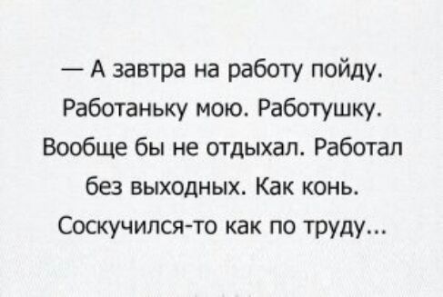 А завтра на работу пойду Работаньку мою4 Работушку Вообще бы не отдыхал Работал без выходных Как конь_ Соскучился то как по труду