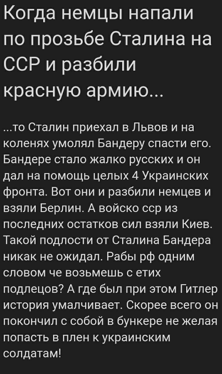 Когда немцы напали по прозьбе Сталина на ССР и разбили красную армию то Сталин приехал в Львов и на коленях умопяп Бандеру спасти его Бандере стало жалко русских и он дал на помощь целых 4 Украинских фронта Вот они и разбили немцев и взяли Берлин А войско сор из последних остатков сил взяли Киев Такой подлости от Сталина Бандера никак не ожидал Рабы рф одним словом че возьмешь с етих подлецов А гд