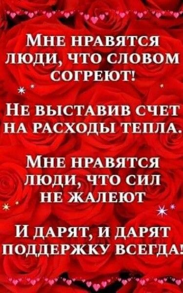 МНЕ НРАВЯТСЯ ЛЮДИ ЧТО СЛОВОМ СОГРЕЮТ НЕ ВЬПСТАВИВ СЧЕТ НА РАСХОДЫ ТЕПЛА МНЕ НРАВИТСЯ ЛЮДИ ЧТО СИЛ НЕ ЖАЛЕЮТ И дАРЯТ и дАРЯТ ПОДДЕРЖКУ ВСЕГДА