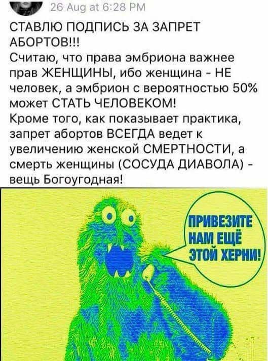 и 4 г 3 23 т СТАВПЮ ПОДПИСЬ ЗА ЗАПРЕТ АБОРТОВ Считаю что права эмбриона важнее прав ЖЕНЩИНЫ ибо женщина НЕ человек а эмбрион вероятностью 50 может СТАТЬ ЧЕЛОВЕКОМ Кроме того как показывает практика запрет абортов ВСЕГДА ведет к увеличению женской СМЕРТНОСТИ а смерть женщины СОСУдА ДИАВОЛА вещь Богоугодная