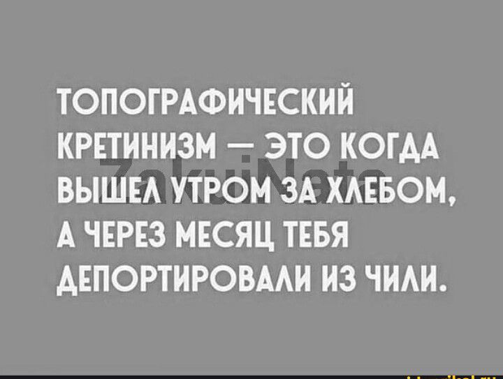 ТОПОГРАФИЧЕСКИЙ КРЕТИНИЗМ ЭТО КОГАА ВЫШЕ УТРОМ ЗА ХАЕБОМ А ЧЕРЕЗ МЕСЯЦ ТЕБЯ АЕПОРТИРОВААИ ИЗ ЧИАИ
