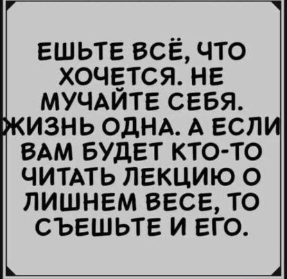 ешьте все что хочется не МУЧАИТЕ севя изнь однд А есл ВАМ БУДЕТ КТО ТО ЧИТАТЬ ЛЕКЦИЮ О ЛИШНЕМ ВЕСЕ ТО СЪЕШЬТЕ И ЕГО