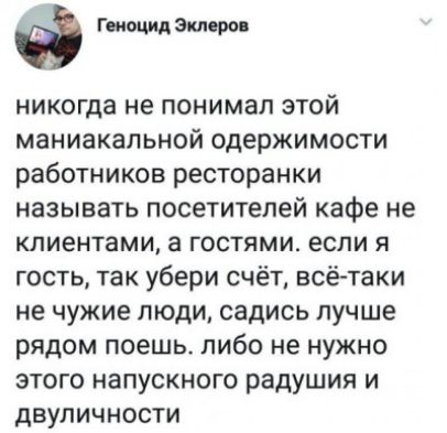 Гюошщэкмро никогда не понимал этой маниакальной одержимости работников ресторанки называть посетителей кафе не клиентами а гостями если я гость так убери счёт всётаки не чужие люди садись лучше рядом поешь либо не нужно этого напускного радушия и двупичности
