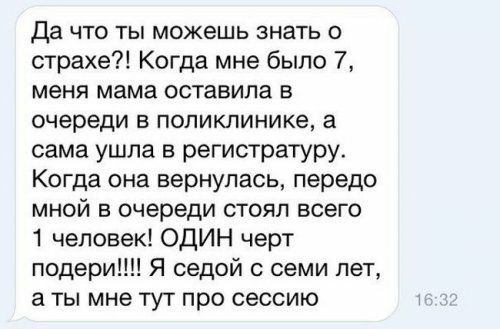 да что ты можешь знать страхе Когда мне было 7 меня мама оставила в очереди в поликлинике а сама ушла в регистратуру Когда она вернулась передо мной в очереди стоял всего 1 человек ОДИН черт подарит Я седой с семи лет а ты мне тут про сессию