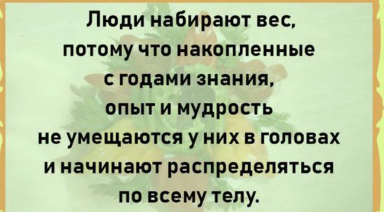Люди набирают вес потому что накопленные с годами знания опыт и мудрость не умещаются у них в головах и начинают распределяться по всему телу