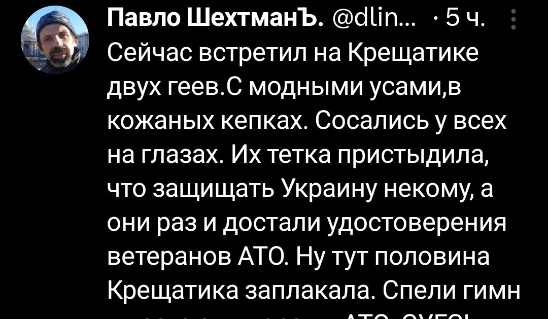 Павло ШехтмаиЪ Шп 5 ч Сейчас встретил на Крещатике двух геевС модными усамив кожаных кепках Сосапись у всех на глазах Их тетка пристыдипа что защищать Украину некому а они раз и достали удостоверения ветеранов АТО Ну тут половина Крещатика заплакала Спепи гимн