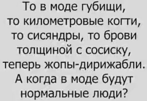 То в моде губищи то километровые когти то сисяндры то брови толщиной с сосиску теперь жопы дирижабли А когда в моде будут нормальные люди