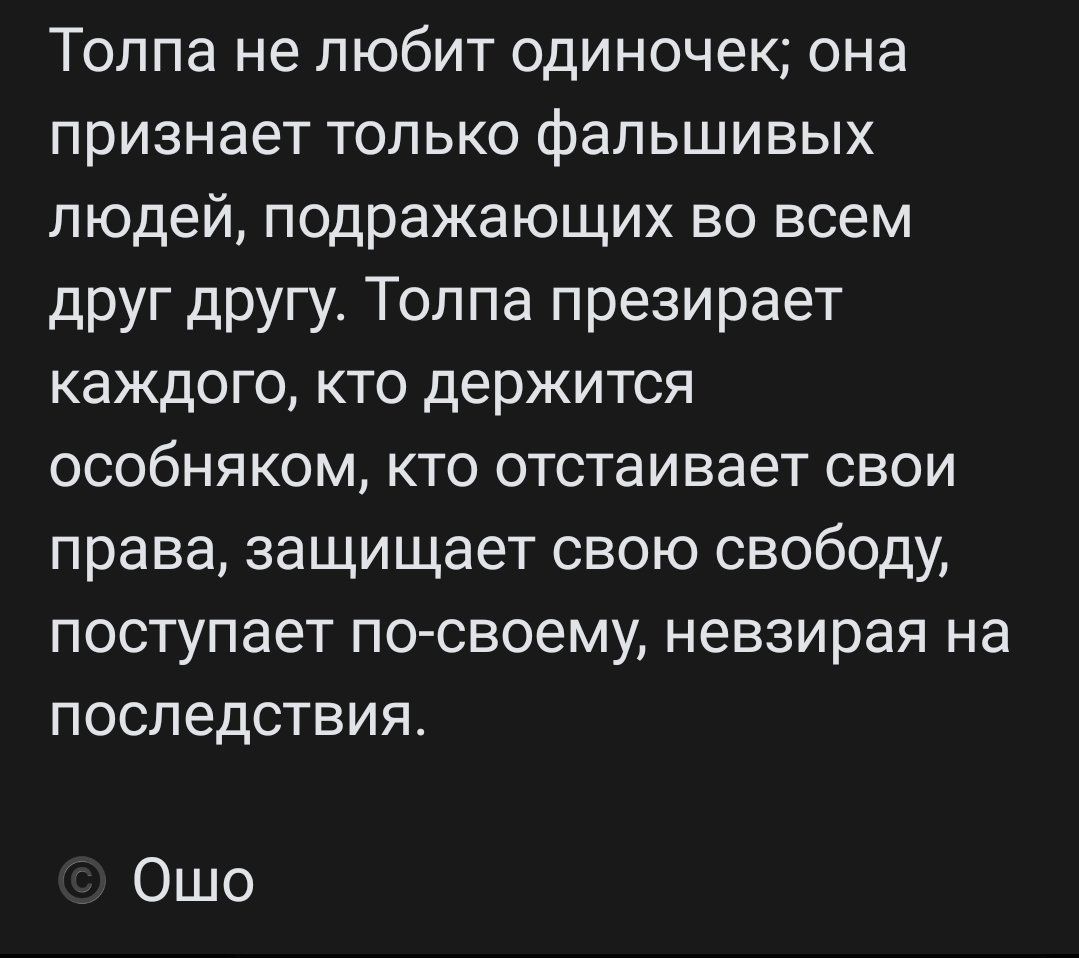 Толпа не любит одиночек она признает только фальшивых людей подражающих во всем друг другу Толпа презирает каждого кто держится особняком кто отстаивает свои права защищает свою свободу поступает по своему невзирая на последствия Ошо