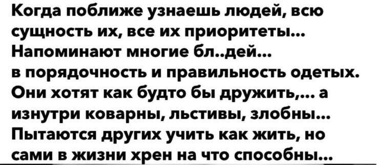 Когда поближе узнаешь людей всю сущность их все их приоритеты Напоминают многие блдей в порядочность и правильность одетых Они хотят как будто бы дружить а изнутри коварны льстивы злобны Пытаются других учить как жить но сами в жизни хрен на что способны