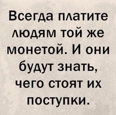 Всегда платите людям той же монетой И они будут знать чего стоят их поступки