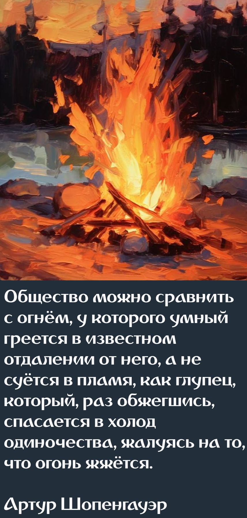 Общество можгно сравнить с огнём у которого умный греется в известном отдалении от него а не суётся в пламя как глупец который раз обягегшись спасается в холод одиночества жалчуясь на то что огонь ягкётся Артур Шопенгауэр