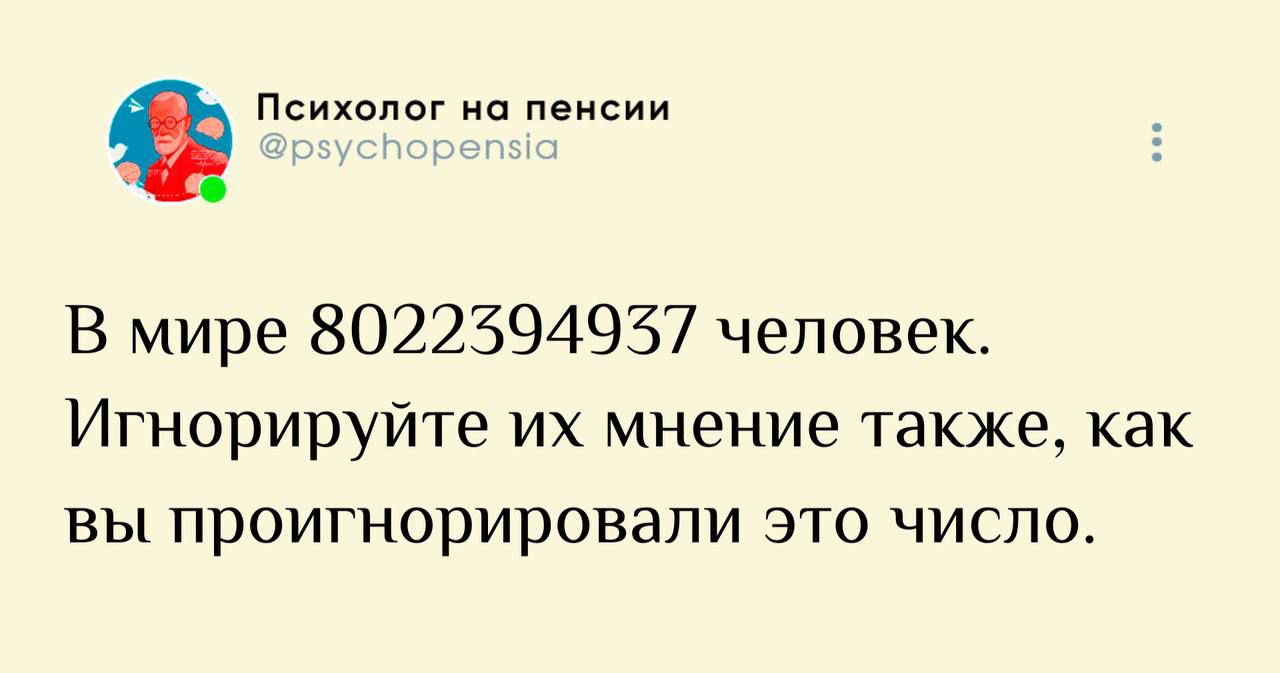 В мире 8022394937 человек. Игнорируйте их мнение также, как вы проигнорировали это число.