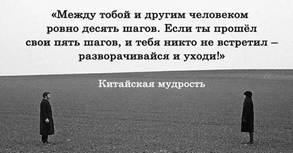 «Между тобой и другим человеком ровно десять шагов. Если ты прошёл свои пять шагов, и тебя никто не встретил – разворачивайся и уходи!»

Китайская мудрость