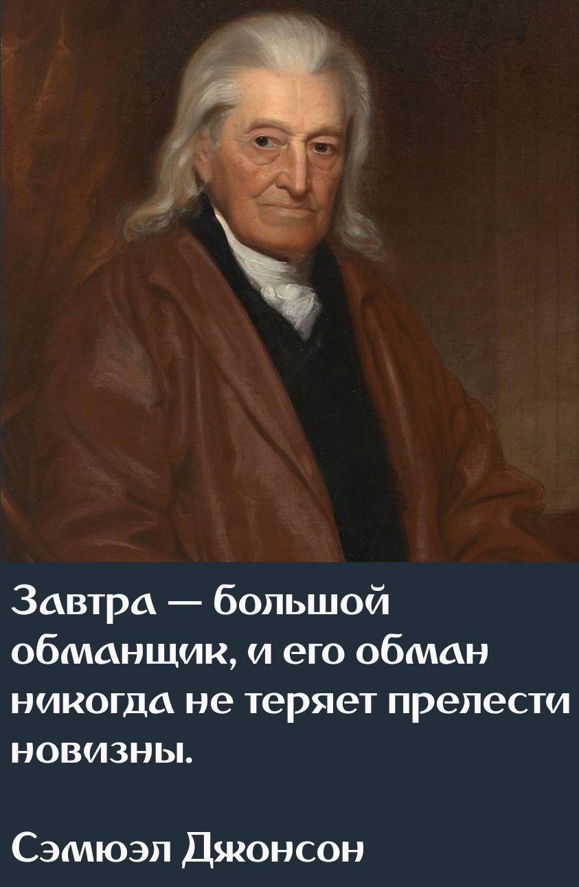 Завтра — большой обманщик, и его обман никогда не теряет прелести новизны.
Сэмюэл Джонсон