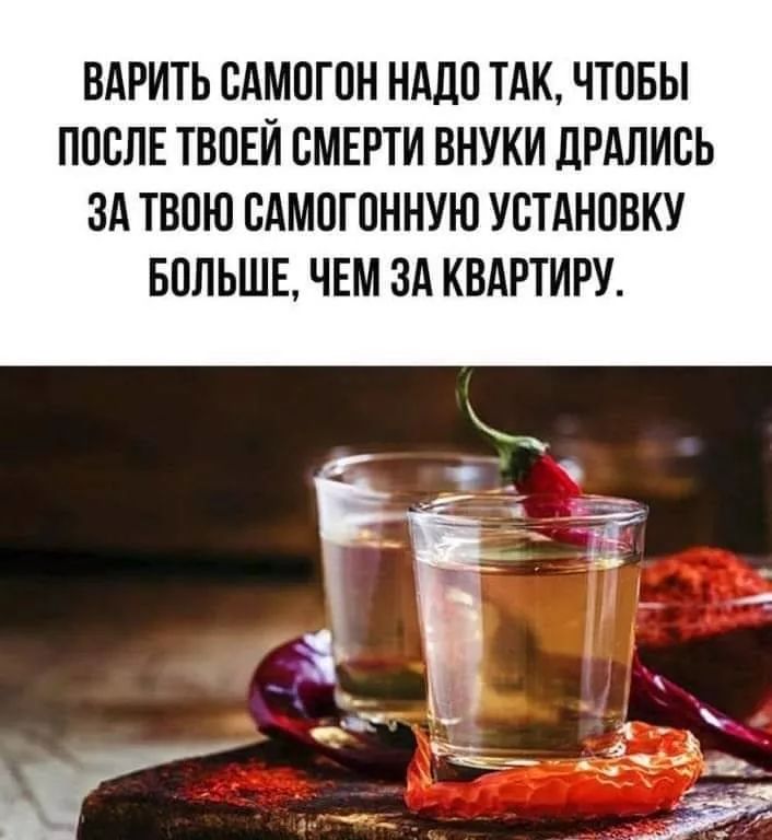 ВАРИТЬ САМОГОН НАДО ТАК, ЧТОБЫ ПОСЛЕ ТВОЕЙ СМЕРТИ ВНУКИ ДРАЛИСЬ ЗА ТВОЮ САМОГОННУЮ УСТАНОВКУ БОЛЬШЕ, ЧЕМ ЗА КВАРТИРУ.