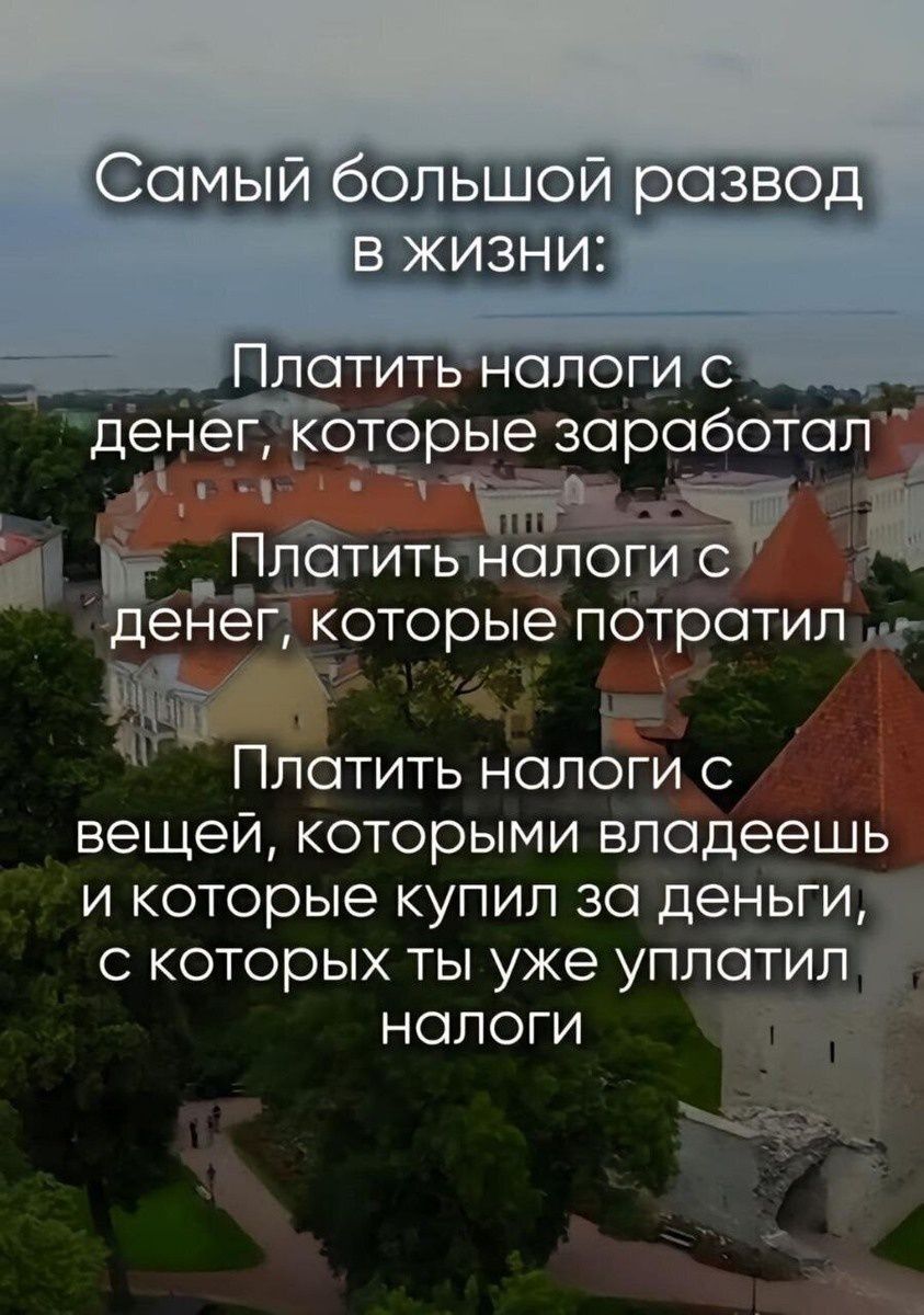 Самый большой развод в жизни:

Платить налоги с денег, которые заработал

Платить налоги с денег, которые потратил

Платить налоги с вещей, которыми владеешь
и которые купил за деньги,
с которых ты уже уплатил налоги