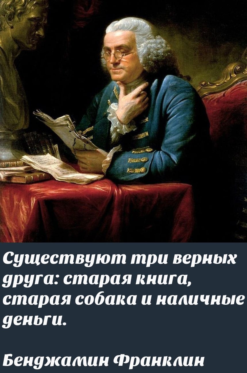 Существуют три верных друга: старая книга, старая собака и наличные деньги.
Бенджамин Франклин