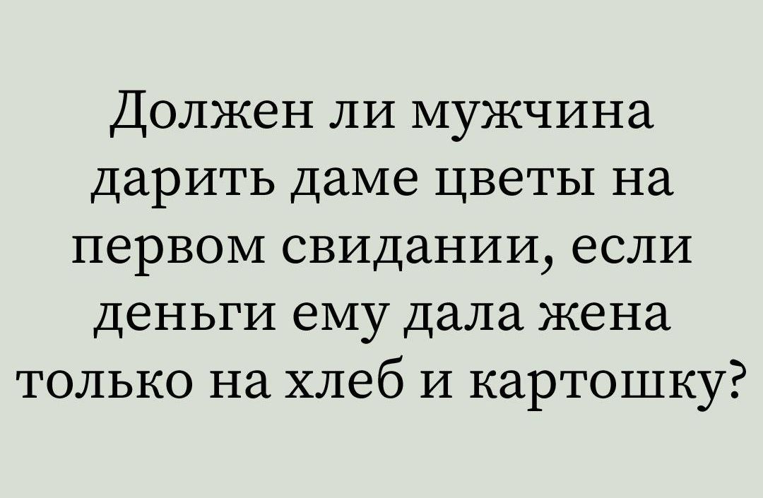 Должен ли мужчина дарить даме цветы на первом свидании, если деньги ему дала жена только на хлеб и картошку?