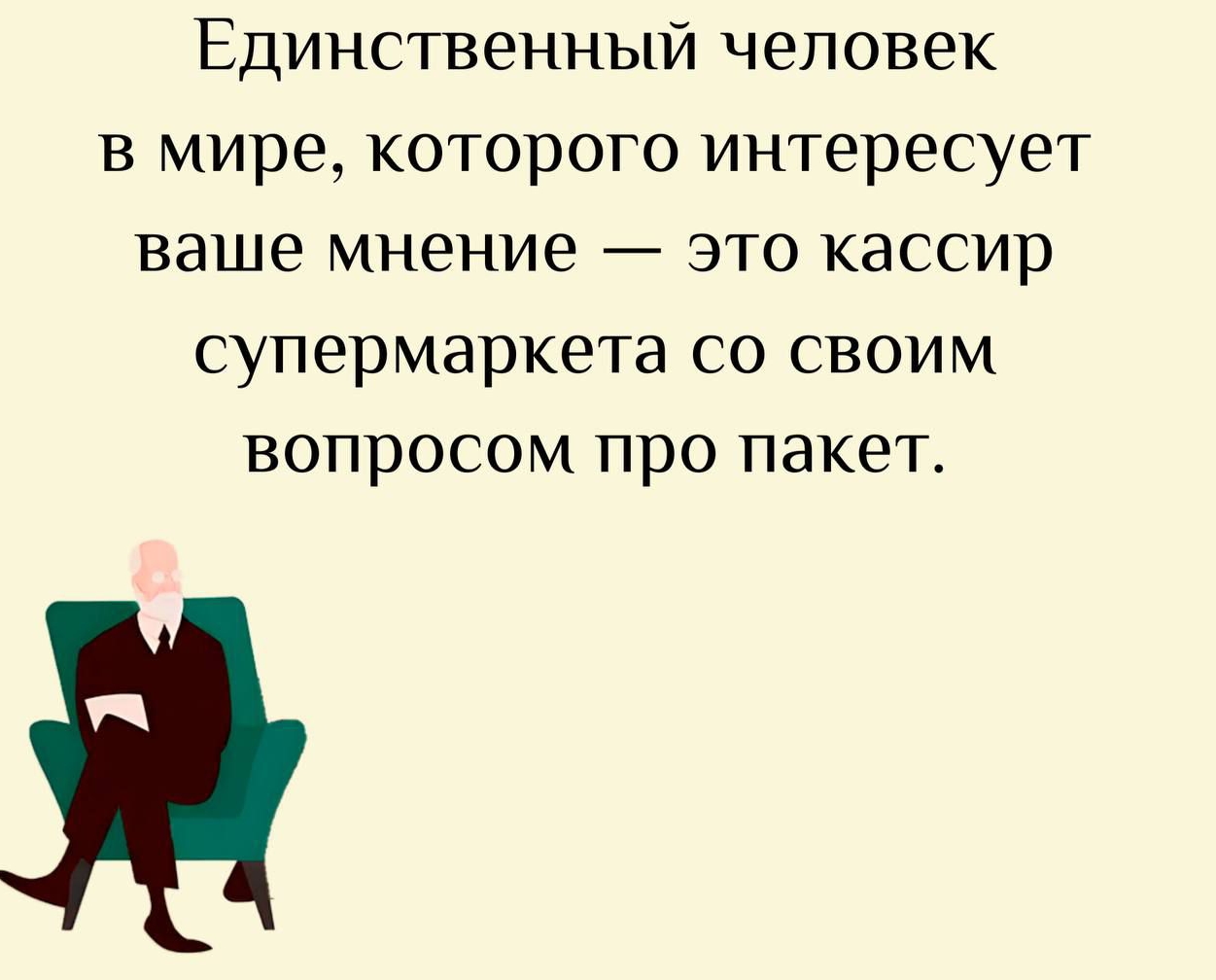 Единственный человек в мире, которого интересует ваше мнение — это кассир супермаркета со своим вопросом про пакет.