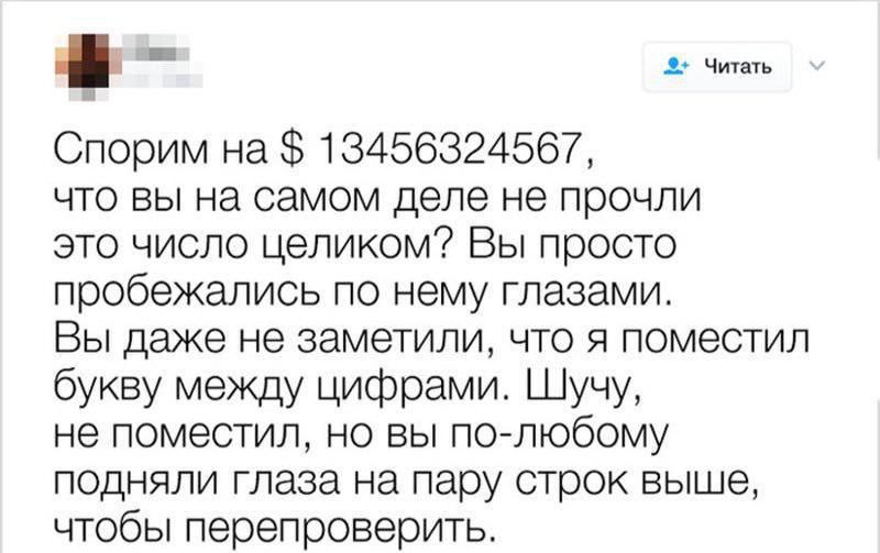 Спорим на $ 134563234567, что вы на самом деле не прочли это число целиком? Вы просто пробежались по нему глазами. Вы даже не заметили, что я поместил букву между цифрами. Шучу, не поместил, но вы по-любому подняли глаза на пару строк выше, чтобы перепроверить.