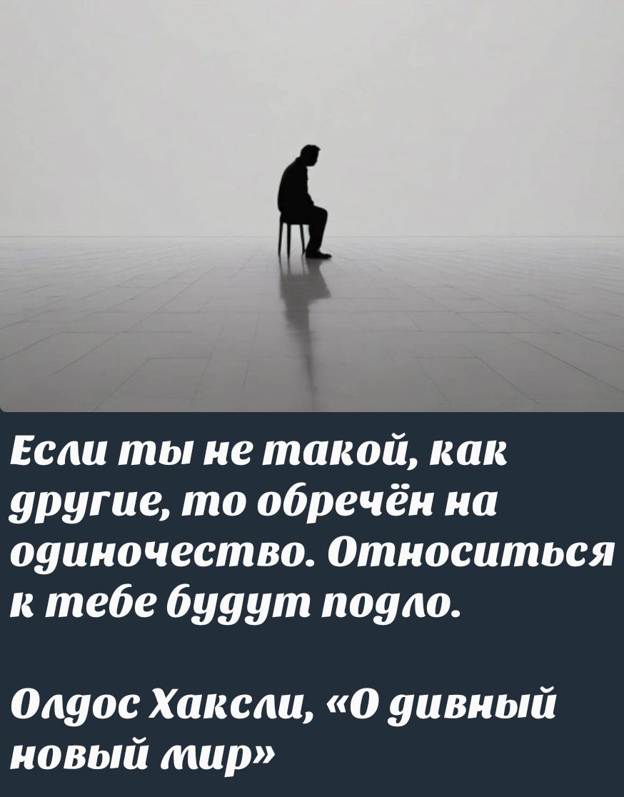 Если ты не такой, как другие, то обречён на одиночество. Относиться к тебе будут подло.
Олдос Хаксли, «О дивный новый мир»