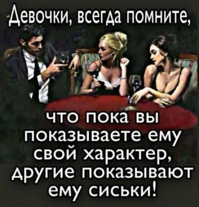 Девочки, всегда помните, что пока вы показываете ему свой характер, другие показывают ему сиськи!