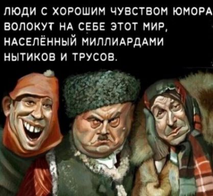 ЛЮДИ С ХОРОШИМ ЧУВСТВОМ ЮМОРА ВОЛОКУТ НА СЕБЕ ЭТОТ МИР, НАСЕЛЁННЫЙ МИЛЛИАРДАМИ НЫТИКОВ И ТРУСОВ.