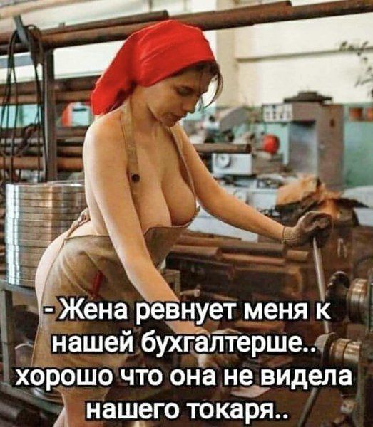 - Жена ревнует меня к нашей бухгалтерше.. хорошо что она не видела нашего токаря..