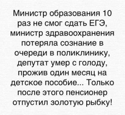 Министр образования 10 раз не смог сдать ЕГЭ, министр здравоохранения потеряла сознание в очереди в поликлинику, депутат умер с голоду, прожив один месяц на детское пособие... Только после этого пенсионер отпустил золотую рыбку!