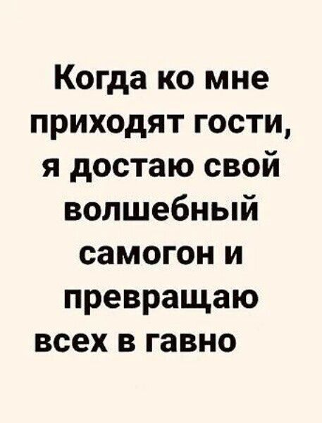 Когда ко мне приходят гости, я достаю свой волшебный самогон и превращаю всех в гавно