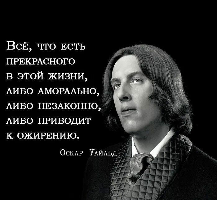 Всё, что есть прекрасного в этой жизни, либо аморально, либо незаконно, либо приводит к ожирению. Оскар Уайлд