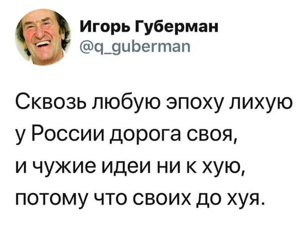 Сквозь любую эпоху лихую у России дорога своя, и чужие идеи ни к хую, потому что своих до хуя.
