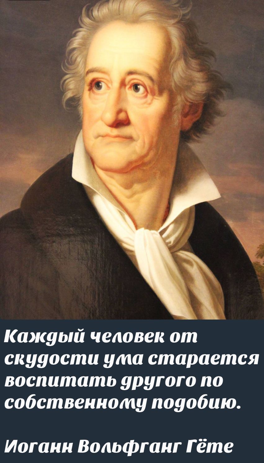 Каждый человек от скудости ума старается воспитать другого по собственному подобию. Иоганн Вольфганг Гёте