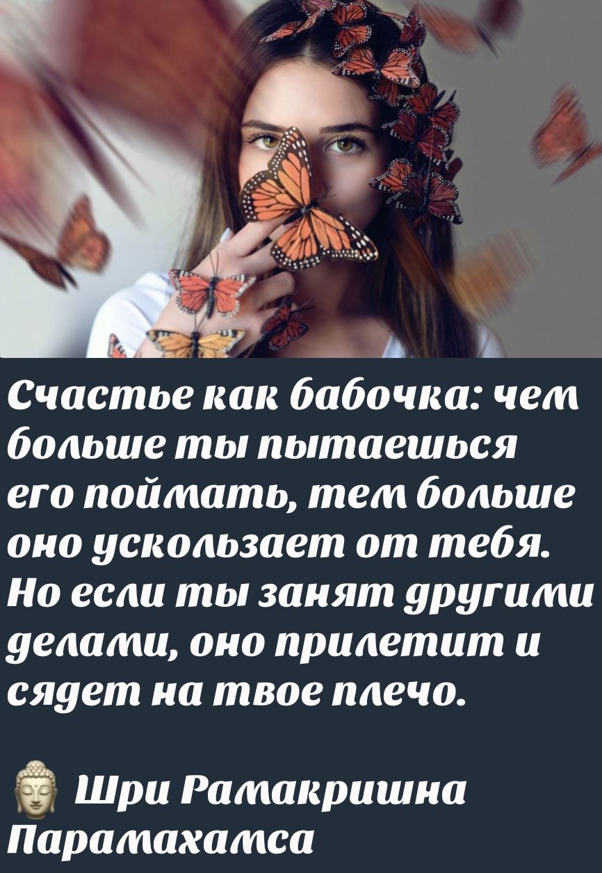 Счастье как бабочка; чем больше ты пытаешься его поймать, тем больше оно ускользает от тебя. Но если ты занят другими делами, оно прилетит и сядет на твоё плечо. Шри Рамакришна Паралахакхаса