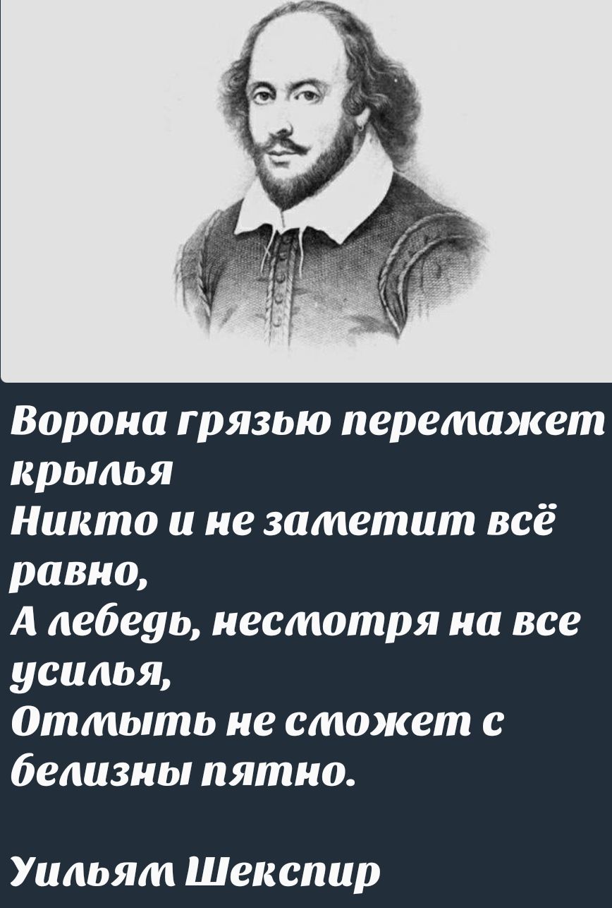 Ворона грязью перемажет крылья Никто и не заметит всё равно, А леведь, нестотря на все усилия, Отпить не сможет с белизны пятно. Уильям Шекспир