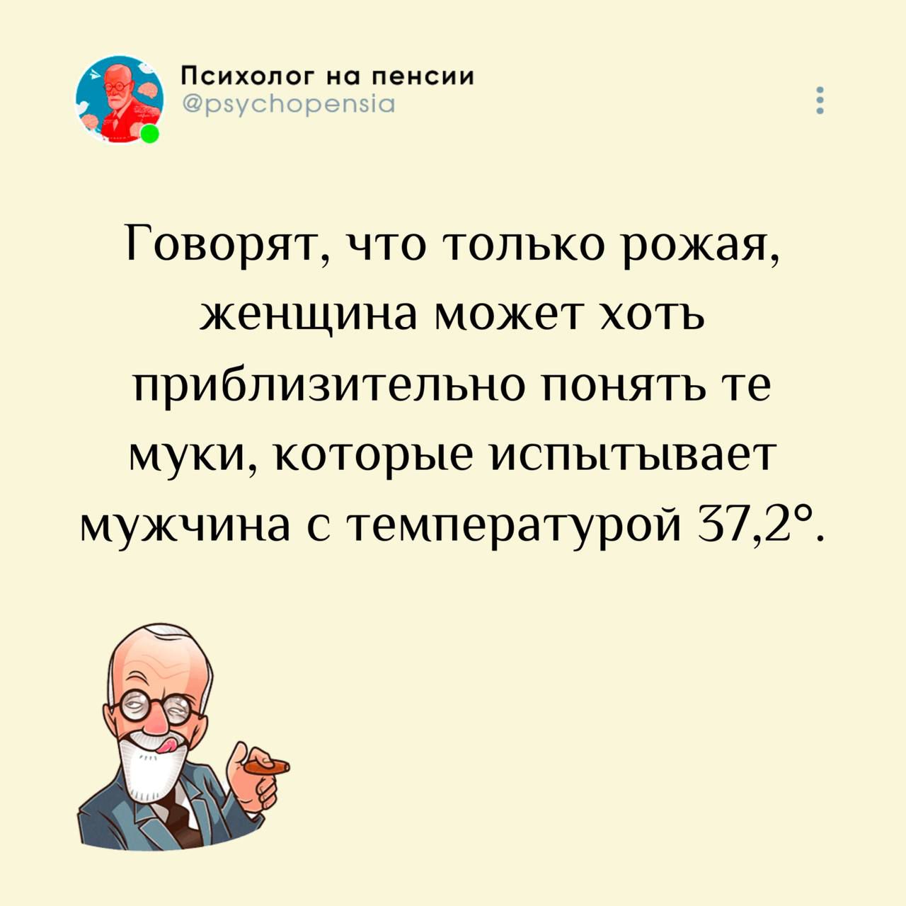 Психолог на пенсии @psychopensia Говорят, что только рожая, женщина может хоть приблизительно понять те муки, которые испытывает мужчина с температурой 37,2°.