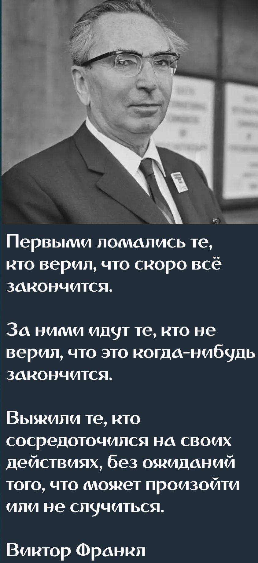Первыми ломались те, кто верил, что скоро всё закончится. За ними идут те, кто не верил, что это когда-нибудь закончится. Выжили те, кто сосредоточился на своих действиях, без ожиданий того, что может произойти или не случиться. Виктор Франкл