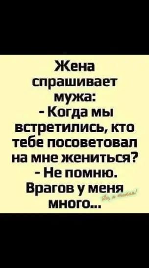 Жена спрашивает мужа Когда мы встретились кто тебе посоветовал на мне жениться Не помню Врагов у меня много