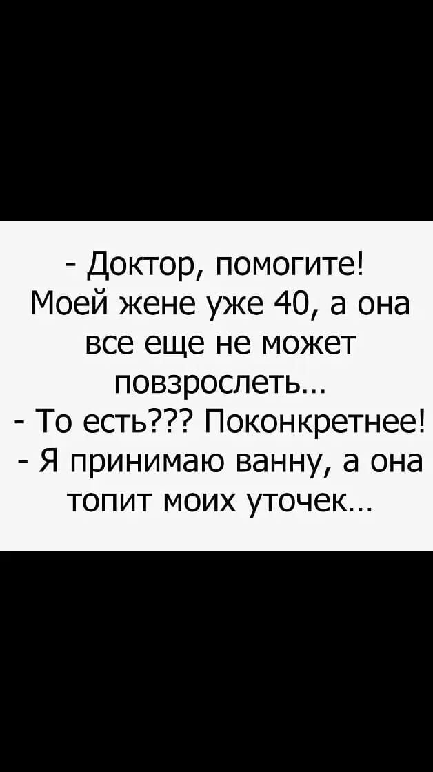 Доктор помогите Моей жене уже 40 а она все еще не может повзрослеть То есть Поконкретнее Я принимаю ванну а она топит моих уточек