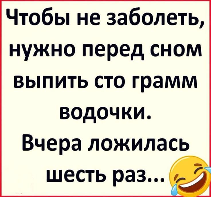 Чтобы не заболеть, нужно перед сном выпить сто грамм водочки. Вчера ложилась шесть раз...