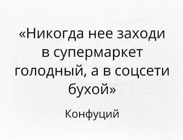 Никогда нее заходи в супермаркет голодный а в соцсети бухой Конфуци й