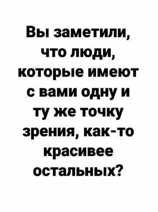 Вы заметили что люди которые имеют с вами одну и ту же точку зрения как то красивее остальных