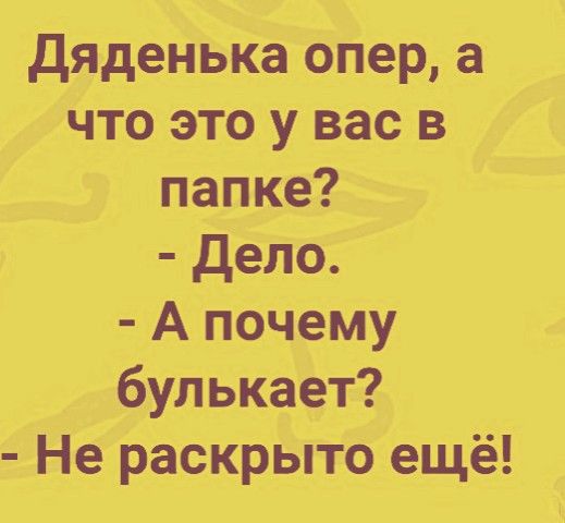 дяденька опер что этоу вас в папке Дело А почему булЬкает Не раскрыто ещё