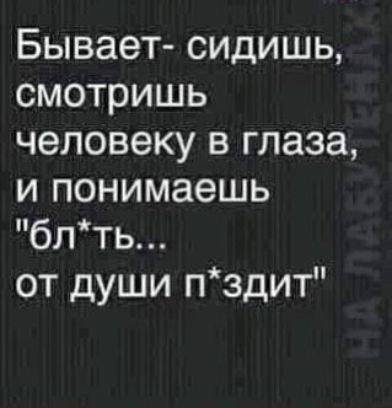 Бывает сицишь смотришь человеку в глаза и понимаешь блть от души пздит