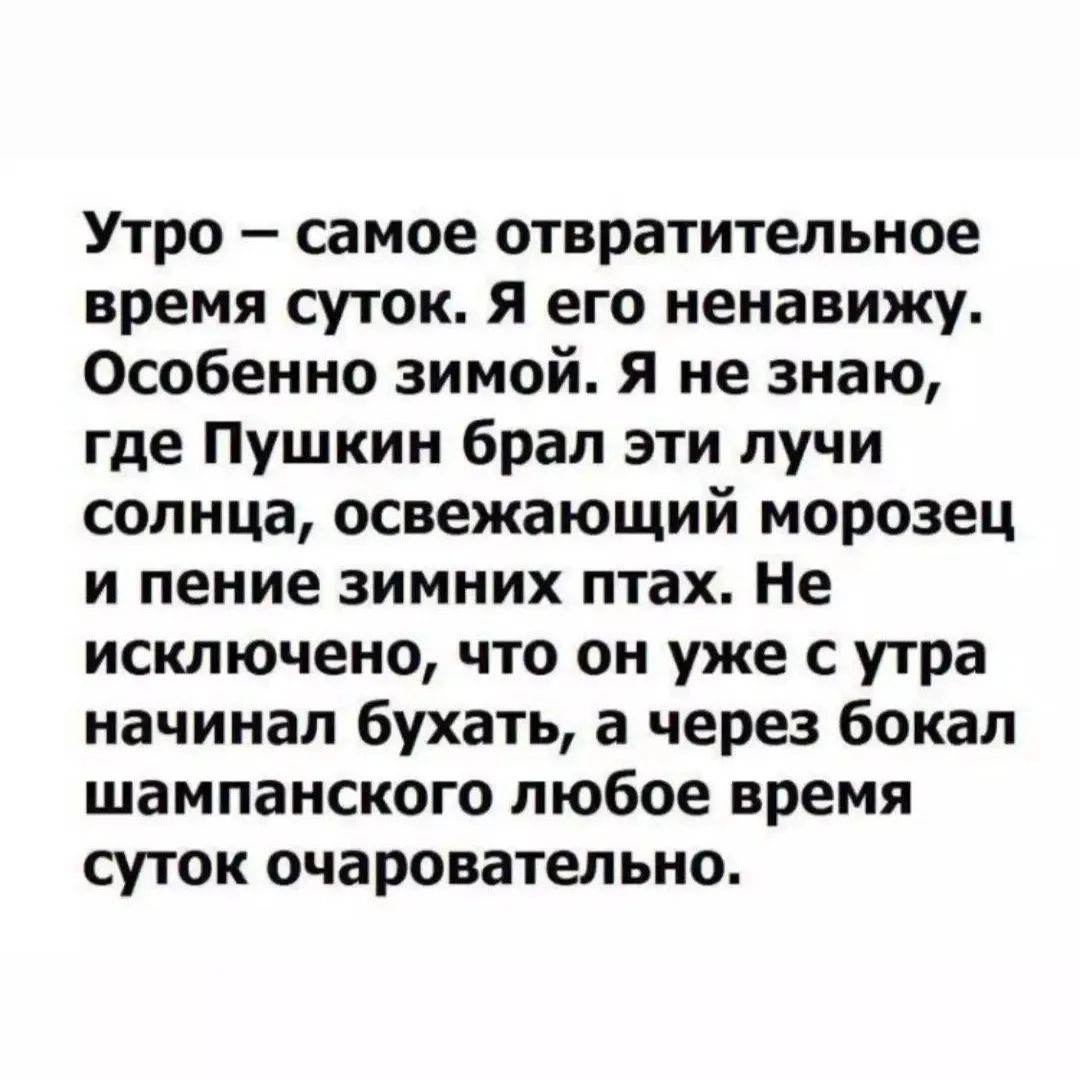 Утро самое отвратительное время суток Я его ненавижу Особенно зимой я не знаю где Пушкин брал эти лучи солнца освежающий морозец и пение зимних птах Не исключено что он уже с утра начинал бухать а через бокал шампанского любое время суток очаровательно