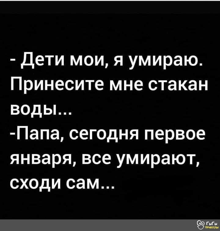 Дети мои я умираю Принесите мне стакан воды Папа сегодня первое января все умирают сходи сам пп