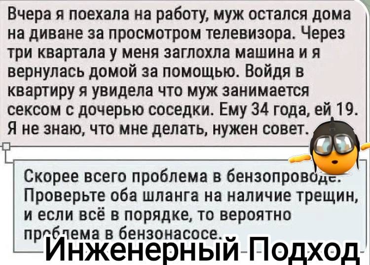 Вчера я поехала на работу муж остался дома на диване за просмотром телевизора Через три квартала у меня заглохла машина и я вернулась домой за помощью Войди в квартиру я увидела что муж занимается сексом с дочерью соседки Ему 34 года ей 19 Я не знаю что мне делать нужен совет Ё__ _ Скорее всего проблема бензопроводе Проверьте оба шланга на наличие трещин и если всё в порядке то вероятно пр обчема 